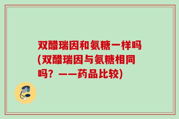双醋瑞因和氨糖一样吗(双醋瑞因与氨糖相同吗?——药品比较) 双醋瑞因和氨糖一样吗(双醋瑞因与氨糖相同吗?——药品比较)
