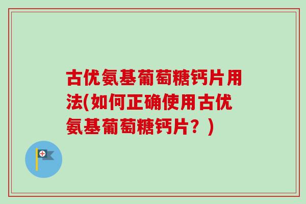 古优氨基葡萄糖钙片用法(如何正确使用古优氨基葡萄糖钙片？)
