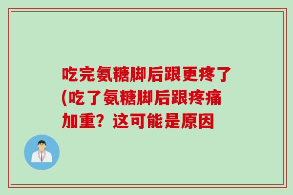 吃完氨糖脚后跟更疼了(吃了氨糖脚后跟疼痛加重？这可能是原因