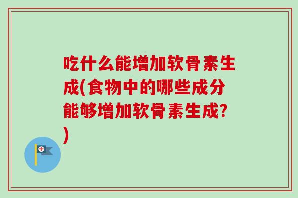 吃什么能增加软骨素生成(食物中的哪些成分能够增加软骨素生成?) 吃什么能增加软骨素生成(食物中的哪些成分能够增加软骨素生成?)