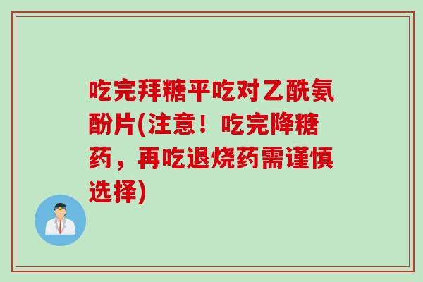 吃完拜糖平吃对乙酰氨酚片(注意！吃完降糖药，再吃退烧药需谨慎选择)
