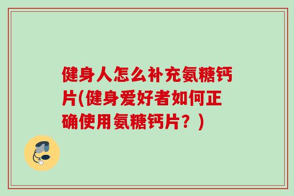 健身人怎么补充氨糖钙片(健身爱好者如何正确使用氨糖钙片？)