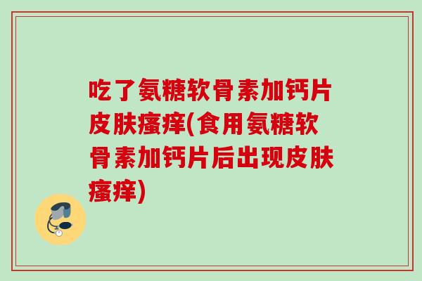 吃了氨糖软骨素加钙片皮肤瘙痒(食用氨糖软骨素加钙片后出现皮肤瘙痒)