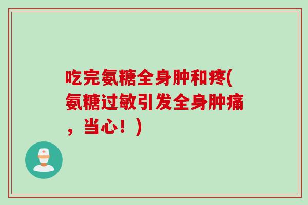 吃完氨糖全身肿和疼(氨糖过敏引发全身肿痛，当心！)