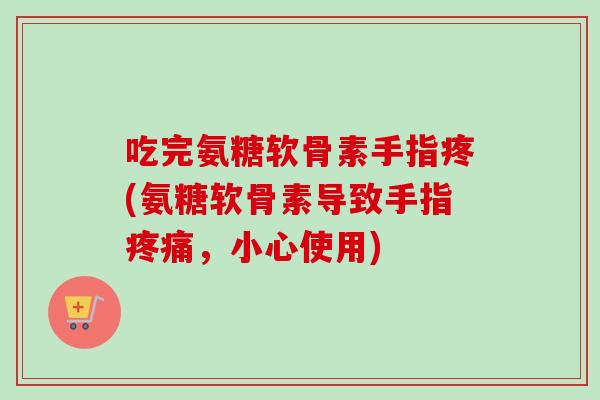 吃完氨糖软骨素手指疼(氨糖软骨素导致手指疼痛，小心使用)