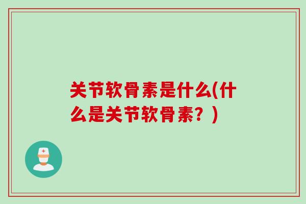 关节软骨素是什么(什么是关节软骨素？)
