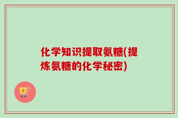 化学知识提取氨糖(提炼氨糖的化学秘密)