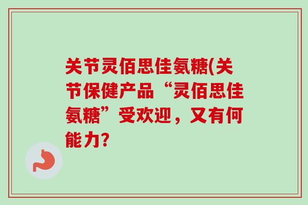 关节灵佰思佳氨糖(关节保健产品“灵佰思佳氨糖”受欢迎,又有何能力? 关节灵佰思佳氨糖(关节保健产品“灵佰思佳氨糖”受欢迎,又有何能力?