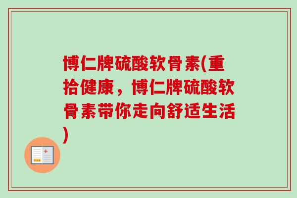 博仁牌硫酸软骨素(重拾健康，博仁牌硫酸软骨素带你走向舒适生活)
