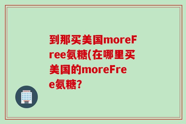 到那买美国moreFree氨糖(在哪里买美国的moreFree氨糖？
