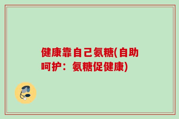 健康靠自己氨糖(自助呵护：氨糖促健康)