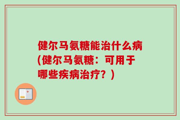 健尔马氨糖能治什么病(健尔马氨糖：可用于哪些疾病治疗？)