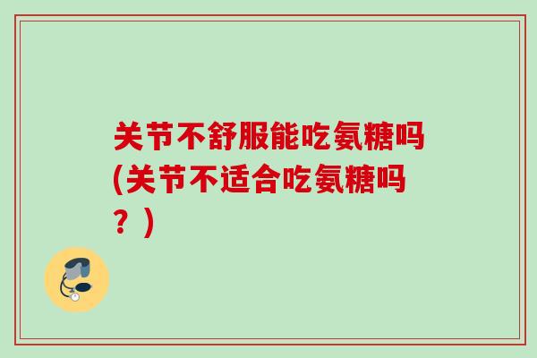 关节不舒服能吃氨糖吗(关节不适合吃氨糖吗？)