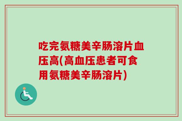 吃完氨糖美辛肠溶片血压高(高血压患者可食用氨糖美辛肠溶片)