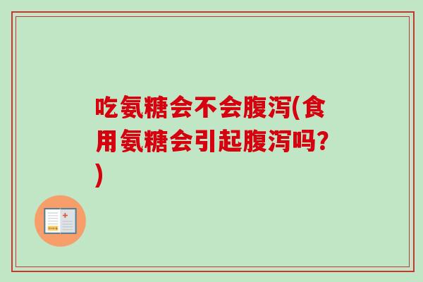 吃氨糖会不会腹泻(食用氨糖会引起腹泻吗？)