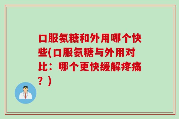 口服氨糖和外用哪个快些(口服氨糖与外用对比：哪个更快缓解疼痛？)
