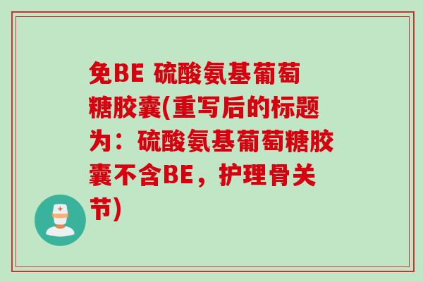 免BE 硫酸氨基葡萄糖胶囊(重写后的标题为:硫酸氨基葡萄糖胶囊不含BE,护理骨关节) 免BE 硫酸氨基葡萄糖胶囊(重写后的标题为:硫酸氨基葡萄糖胶囊不含BE,护理骨关节)