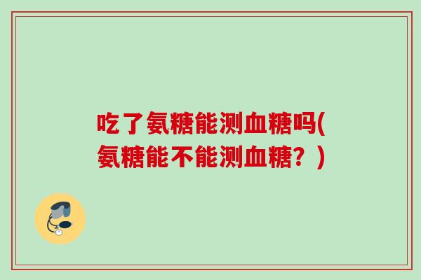 吃了氨糖能测血糖吗(氨糖能不能测血糖？)