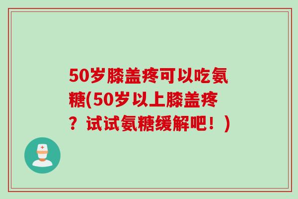 50岁膝盖疼可以吃氨糖(50岁以上膝盖疼？试试氨糖缓解吧！)