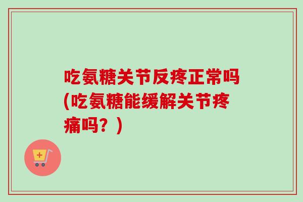 吃氨糖关节反疼正常吗(吃氨糖能缓解关节疼痛吗？)