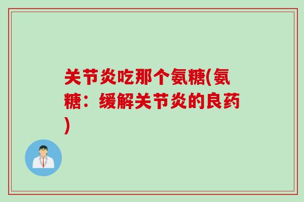 关节炎吃那个氨糖(氨糖：缓解关节炎的良药)