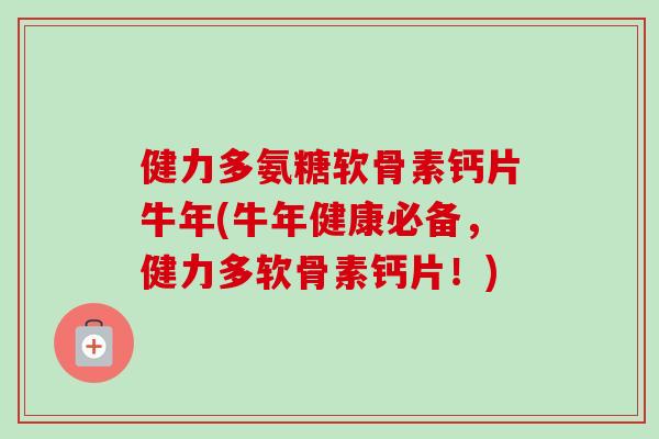 健力多氨糖软骨素钙片牛年(牛年健康必备，健力多软骨素钙片！)