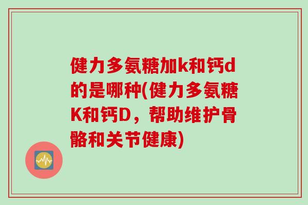 健力多氨糖加k和钙d的是哪种(健力多氨糖K和钙D，帮助维护骨骼和关节健康)