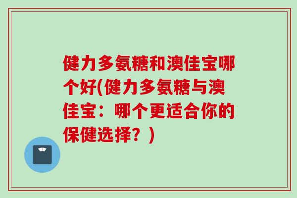 健力多氨糖和澳佳宝哪个好(健力多氨糖与澳佳宝：哪个更适合你的保健选择？)