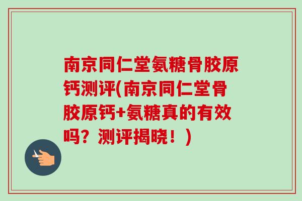 南京同仁堂氨糖骨胶原钙测评(南京同仁堂骨胶原钙+氨糖真的有效吗？测评揭晓！)