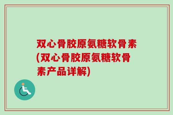 双心骨胶原氨糖软骨素(双心骨胶原氨糖软骨素产品详解)