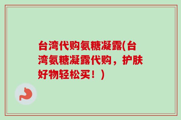 台湾代购氨糖凝露(台湾氨糖凝露代购，护肤好物轻松买！)