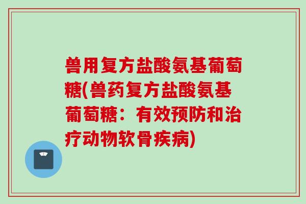 兽用复方盐酸氨基葡萄糖(兽药复方盐酸氨基葡萄糖：有效预防和治疗动物软骨疾病)