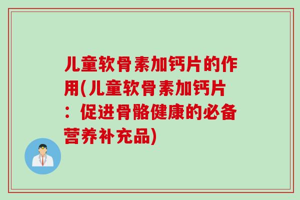 儿童软骨素加钙片的作用(儿童软骨素加钙片:促进骨骼健康的必备营养补充品) 儿童软骨素加钙片的作用(儿童软骨素加钙片:促进骨骼健康的必备营养补充品)