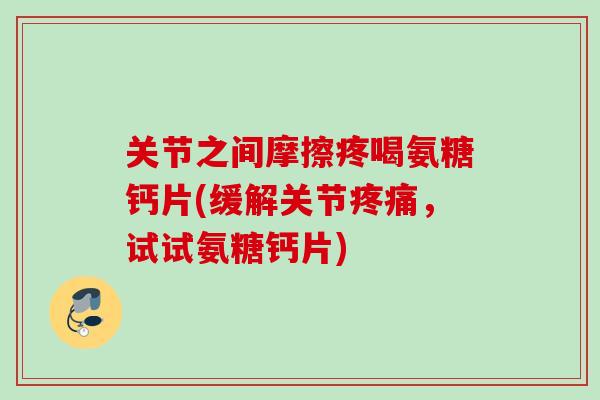 关节之间摩擦疼喝氨糖钙片(缓解关节疼痛，试试氨糖钙片)