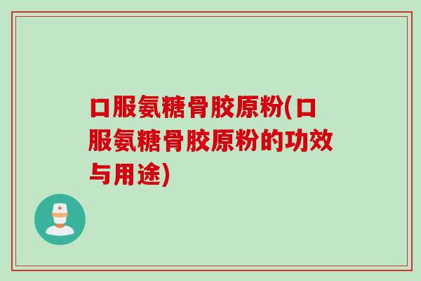 口服氨糖骨胶原粉(口服氨糖骨胶原粉的功效与用途)