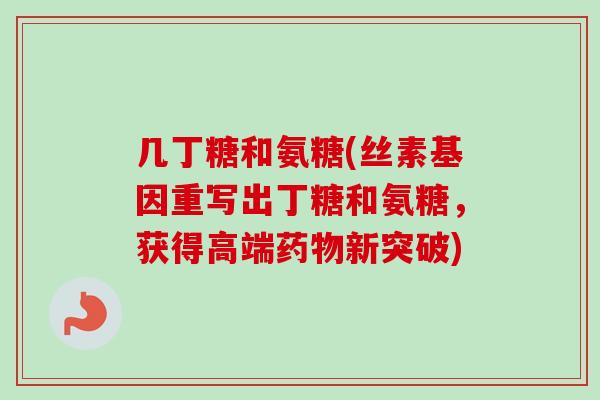 几丁糖和氨糖(丝素基因重写出丁糖和氨糖，获得高端药物新突破)