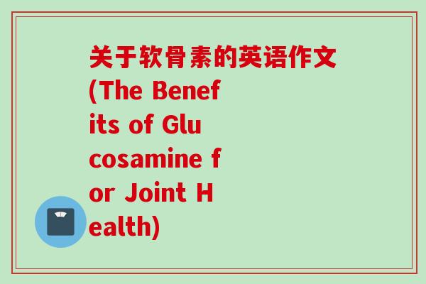 关于软骨素的英语作文(The Benefits of Glucosamine for Joint Health)