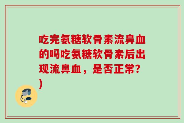 吃完氨糖软骨素流鼻的吗吃氨糖软骨素后出现流鼻,是否正常?) 吃完氨糖软骨素流鼻的吗吃氨糖软骨素后出现流鼻,是否正常?)