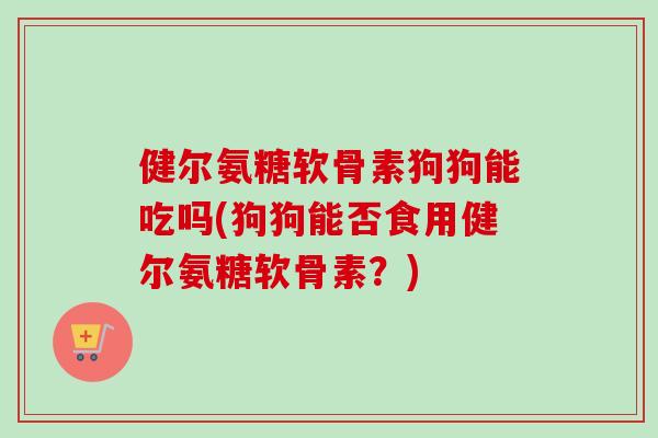 健尔氨糖软骨素狗狗能吃吗(狗狗能否食用健尔氨糖软骨素？)