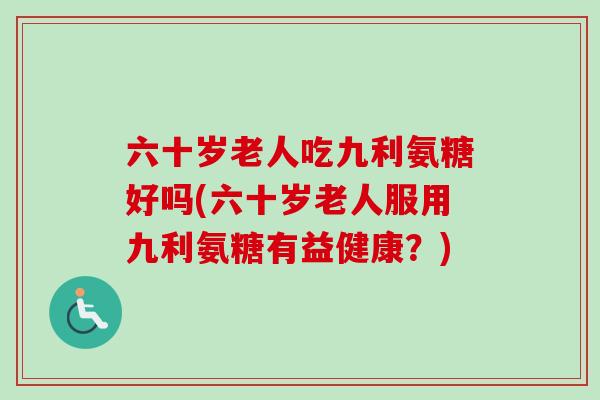 六十岁老人吃九利氨糖好吗(六十岁老人服用九利氨糖有益健康？)