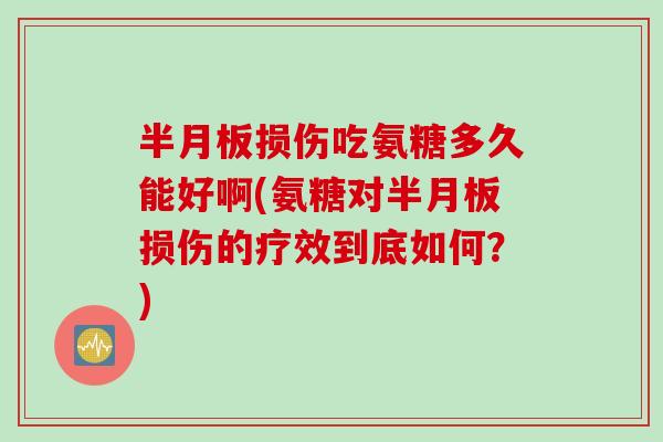 半月板损伤吃氨糖多久能好啊(氨糖对半月板损伤的疗效到底如何？)