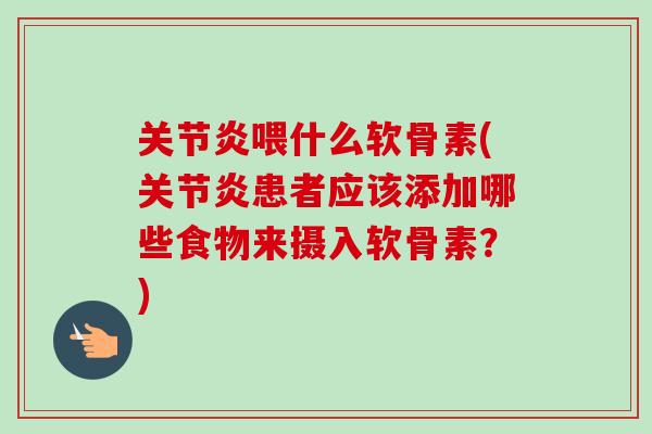 关节炎喂什么软骨素(关节炎患者应该添加哪些食物来摄入软骨素？)