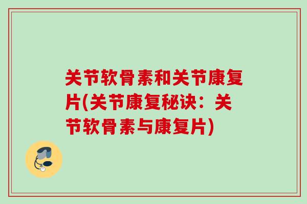 关节软骨素和关节康复片(关节康复秘诀：关节软骨素与康复片)