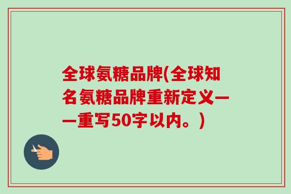 全球氨糖品牌(全球知名氨糖品牌重新定义——重写50字以内。)