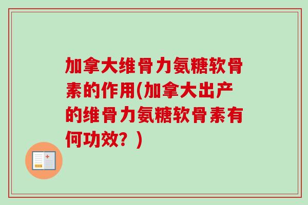 加拿大维骨力氨糖软骨素的作用(加拿大出产的维骨力氨糖软骨素有何功效？)