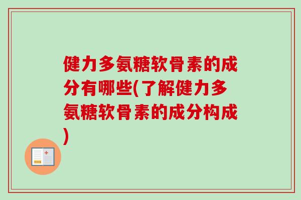 健力多氨糖软骨素的成分有哪些(了解健力多氨糖软骨素的成分构成)