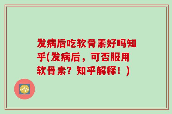 发病后吃软骨素好吗知乎(发病后，可否服用软骨素？知乎解释！)