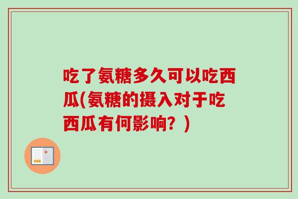 吃了氨糖多久可以吃西瓜(氨糖的摄入对于吃西瓜有何影响？)