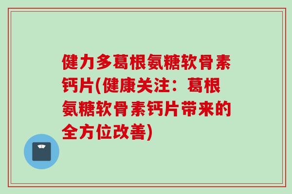 健力多葛根氨糖软骨素钙片(健康关注：葛根氨糖软骨素钙片带来的全方位改善)