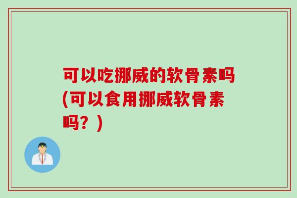 可以吃挪威的软骨素吗(可以食用挪威软骨素吗？)